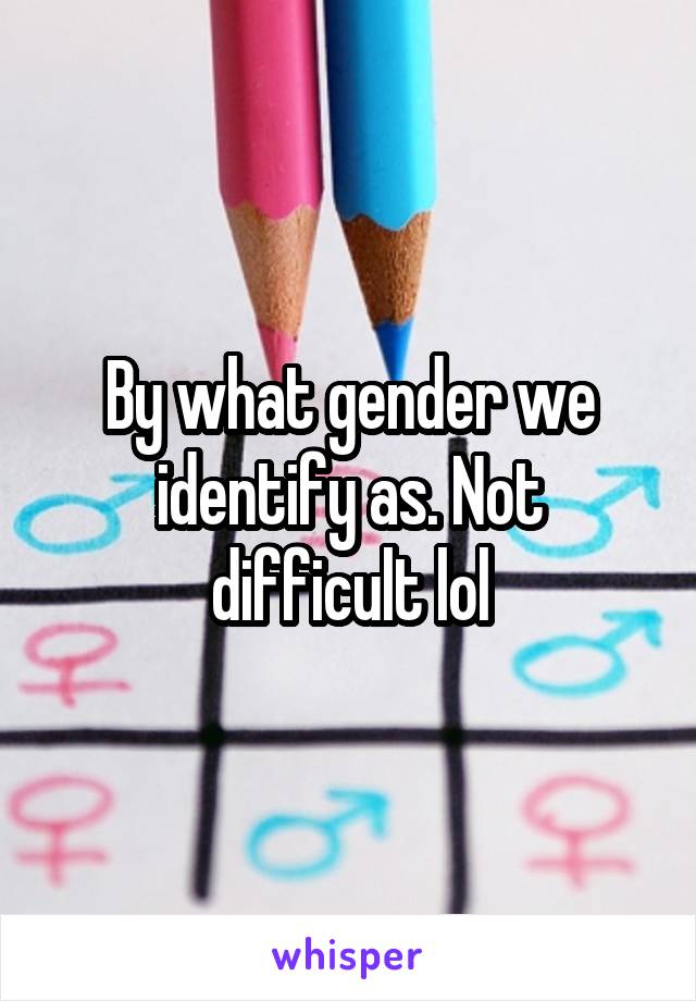 By what gender we identify as. Not difficult lol