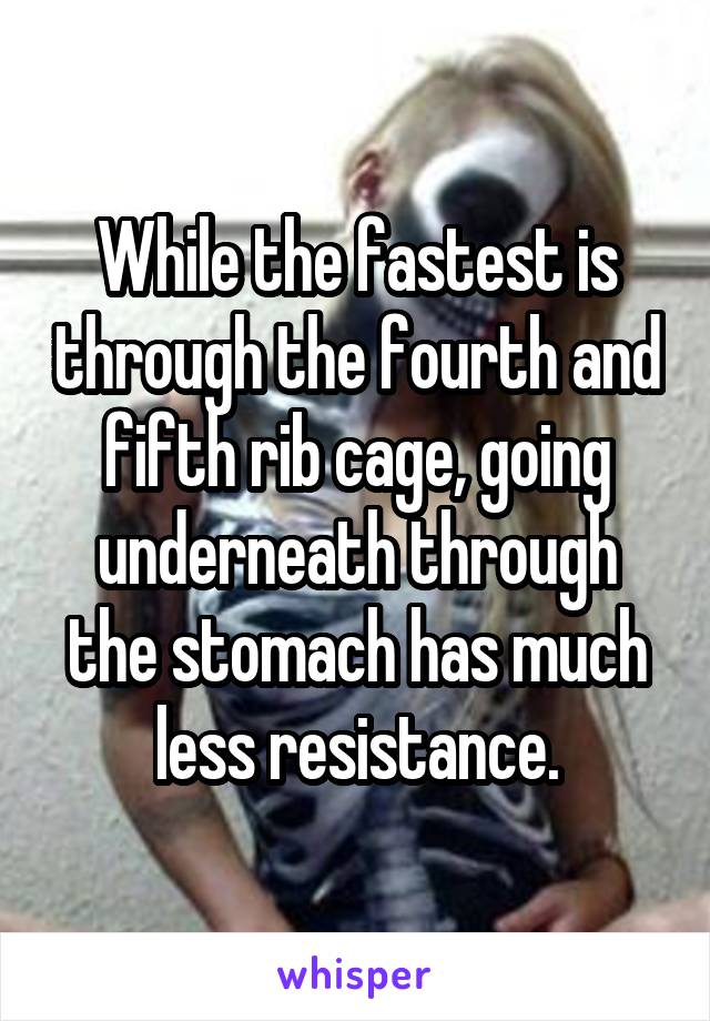 While the fastest is through the fourth and fifth rib cage, going underneath through the stomach has much less resistance.