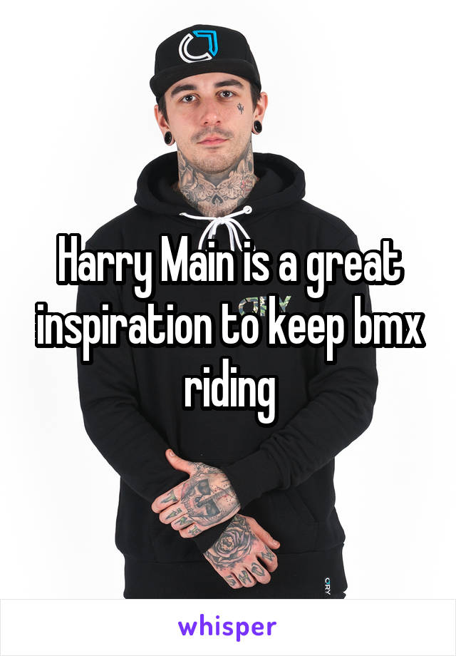 Harry Main is a great inspiration to keep bmx riding