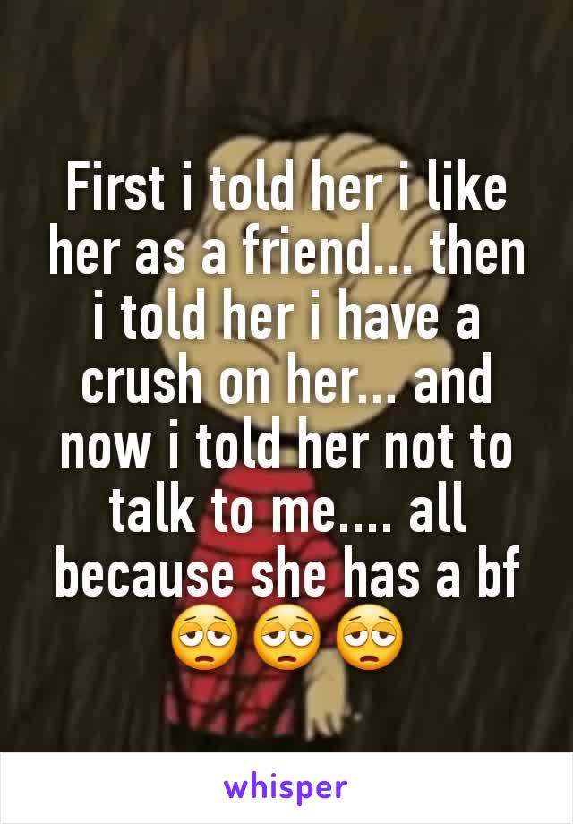 First i told her i like her as a friend... then i told her i have a crush on her... and now i told her not to talk to me.... all because she has a bf 😩😩😩