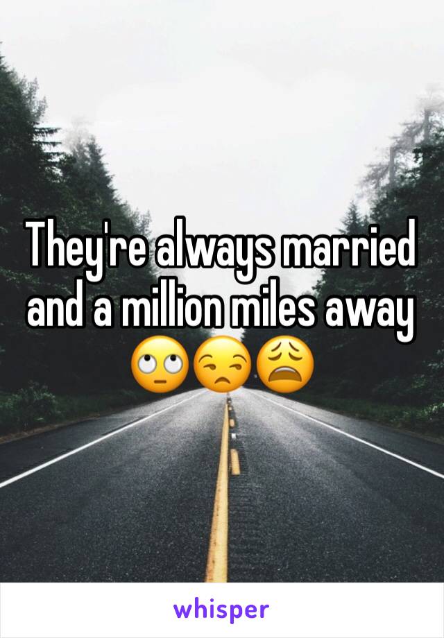 They're always married and a million miles away
🙄😒😩