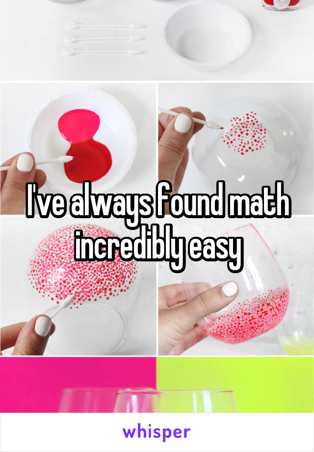 I've always found math incredibly easy