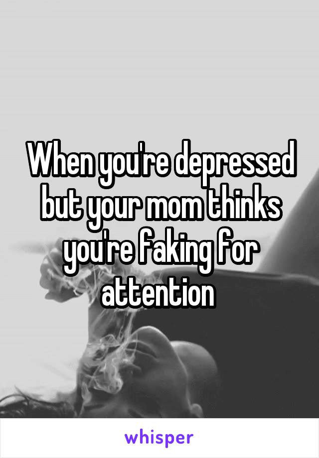 When you're depressed but your mom thinks you're faking for attention 