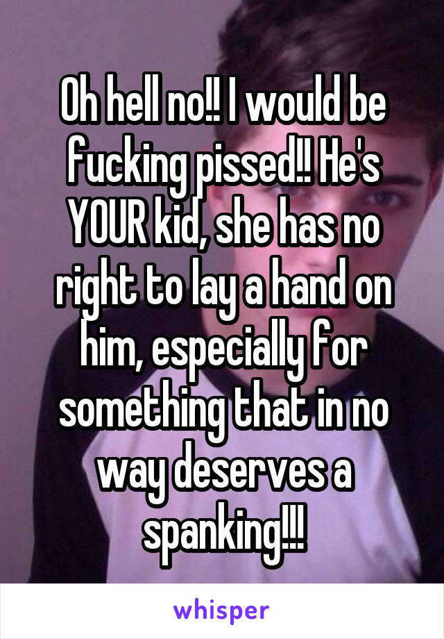 Oh hell no!! I would be fucking pissed!! He's YOUR kid, she has no right to lay a hand on him, especially for something that in no way deserves a spanking!!!