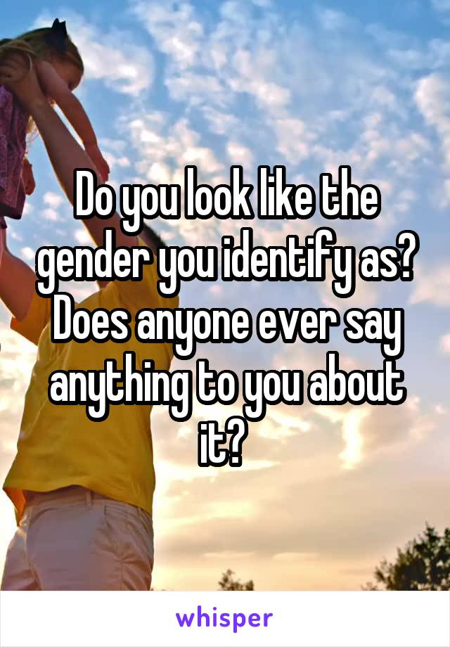 Do you look like the gender you identify as? Does anyone ever say anything to you about it? 