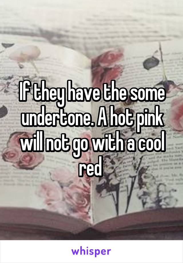 If they have the some undertone. A hot pink will not go with a cool red 