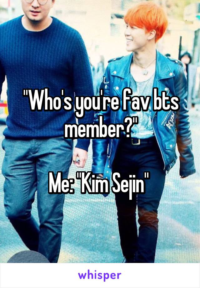 "Who's you're fav bts member?"

Me: "Kim Sejin" 