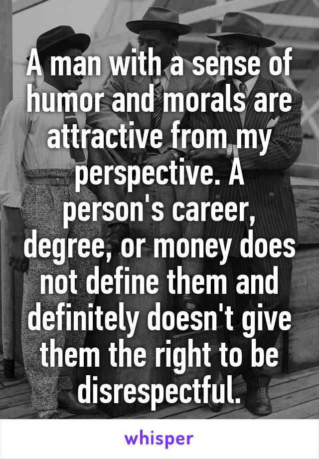 A man with a sense of humor and morals are attractive from my perspective. A person's career, degree, or money does not define them and definitely doesn't give them the right to be disrespectful.