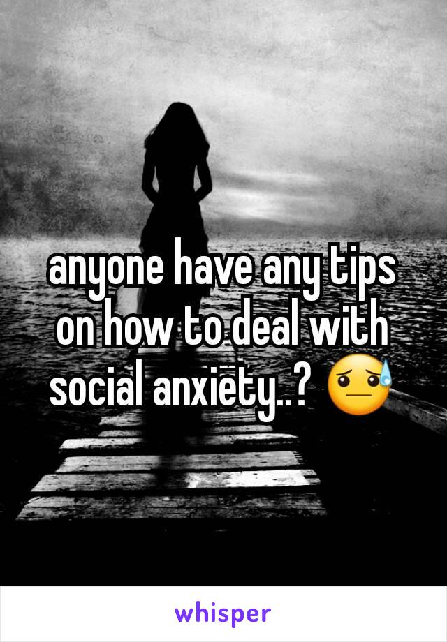 anyone have any tips on how to deal with social anxiety..? 😓