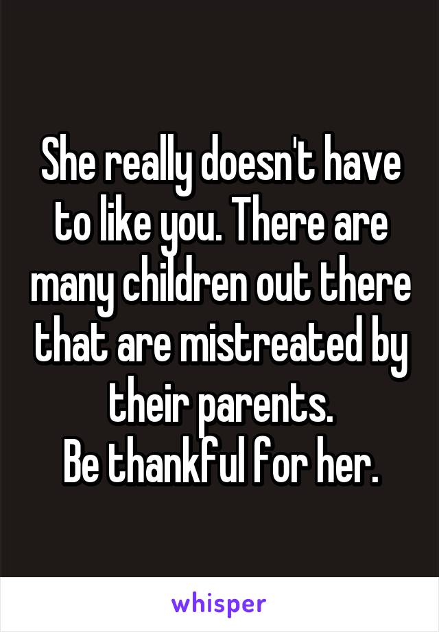 She really doesn't have to like you. There are many children out there that are mistreated by their parents.
Be thankful for her.