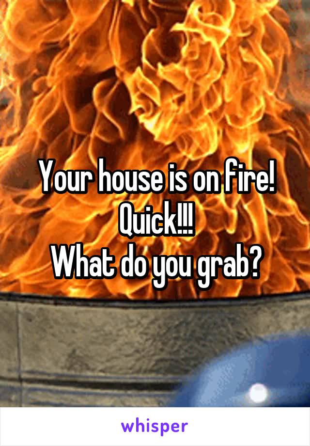 Your house is on fire! Quick!!!
What do you grab?