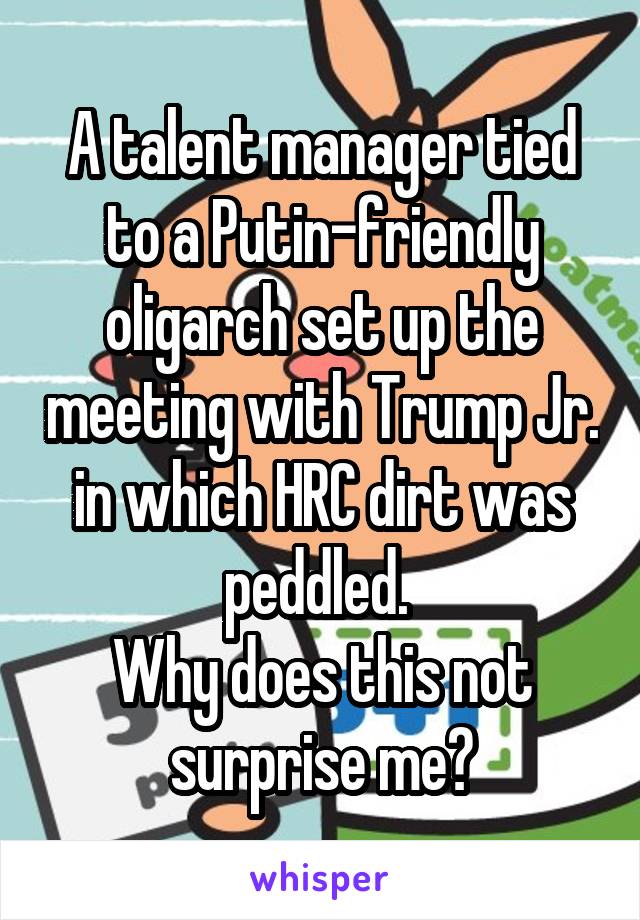 A talent manager tied to a Putin-friendly oligarch set up the meeting with Trump Jr. in which HRC dirt was peddled. 
Why does this not surprise me?