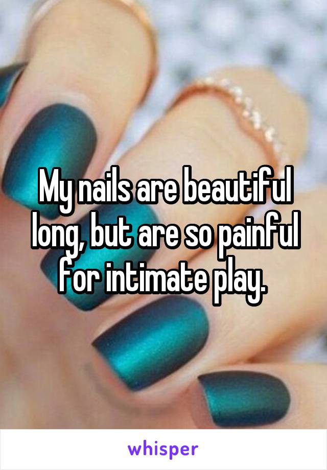 My nails are beautiful long, but are so painful for intimate play. 