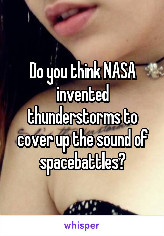 Do you think NASA invented thunderstorms to cover up the sound of spacebattles?