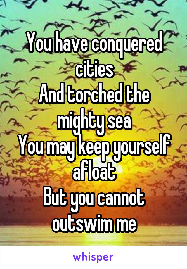 You have conquered cities
And torched the mighty sea
You may keep yourself afloat
But you cannot outswim me