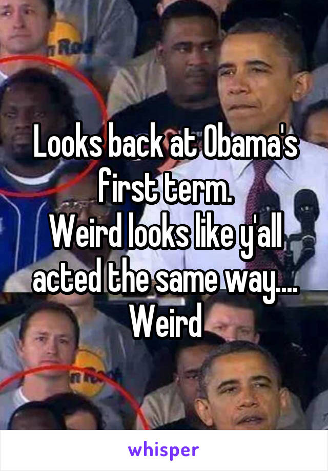 Looks back at Obama's first term.
Weird looks like y'all acted the same way.... Weird