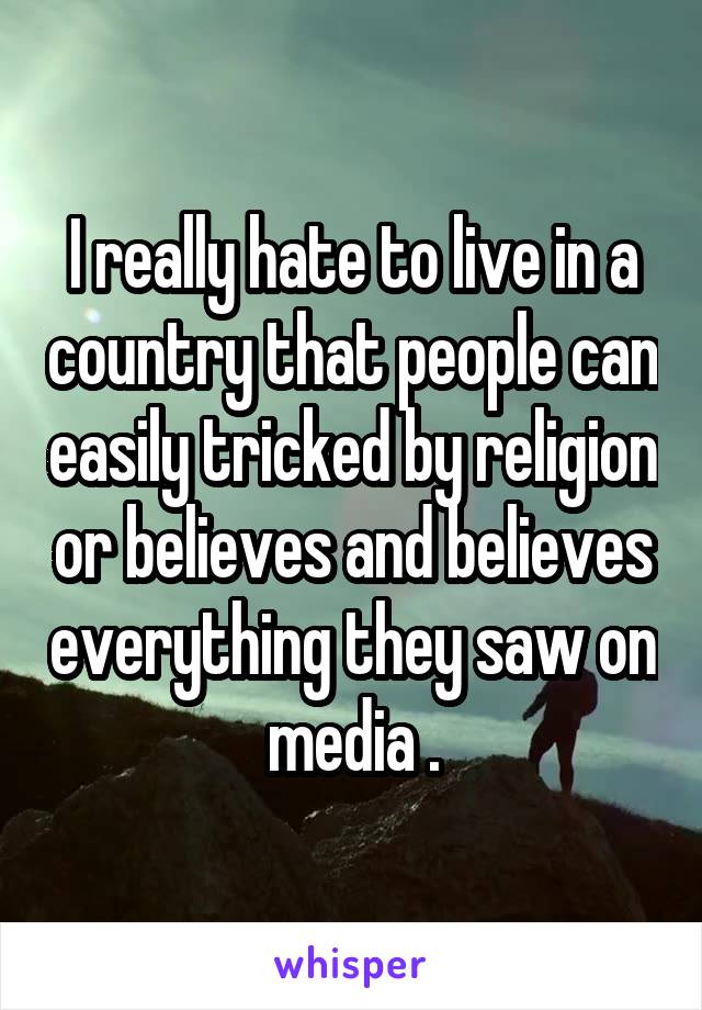 I really hate to live in a country that people can easily tricked by religion or believes and believes everything they saw on media .