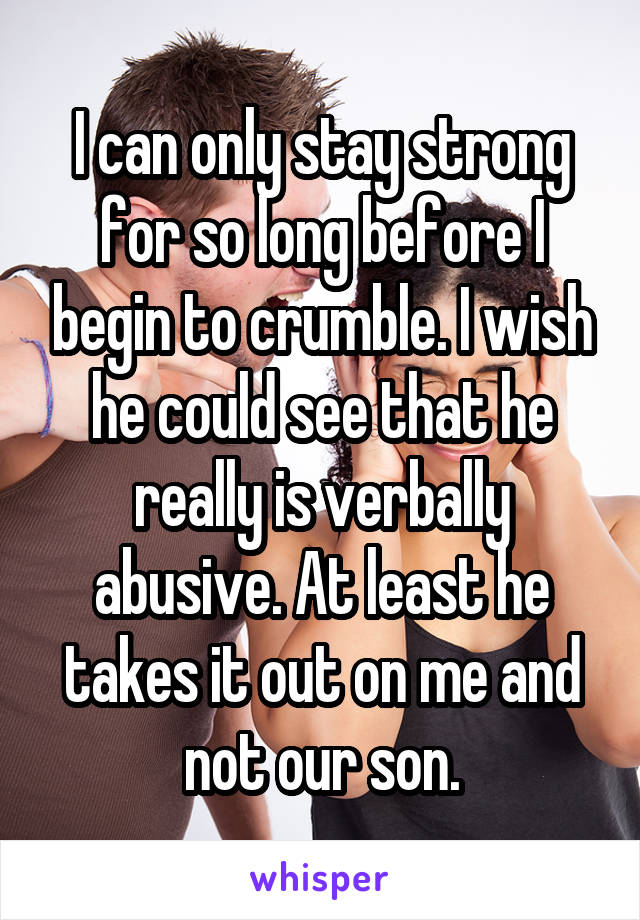 I can only stay strong for so long before I begin to crumble. I wish he could see that he really is verbally abusive. At least he takes it out on me and not our son.