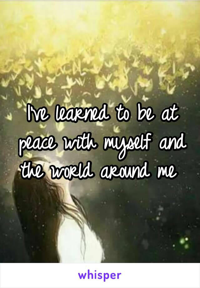 I've learned to be at peace with myself and the world around me 