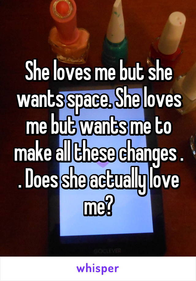 She loves me but she wants space. She loves me but wants me to make all these changes . . Does she actually love me?