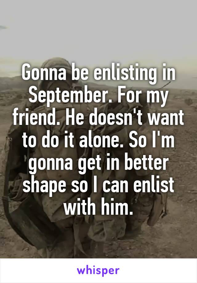 Gonna be enlisting in September. For my friend. He doesn't want to do it alone. So I'm gonna get in better shape so I can enlist with him.