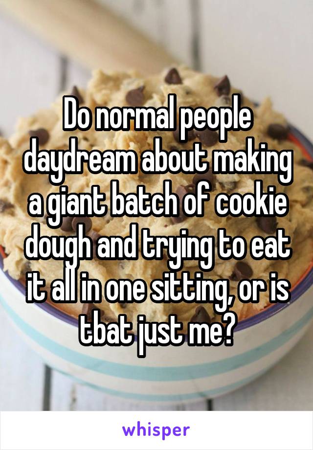 Do normal people daydream about making a giant batch of cookie dough and trying to eat it all in one sitting, or is tbat just me?