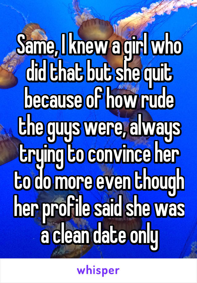 Same, I knew a girl who did that but she quit because of how rude the guys were, always trying to convince her to do more even though her profile said she was a clean date only