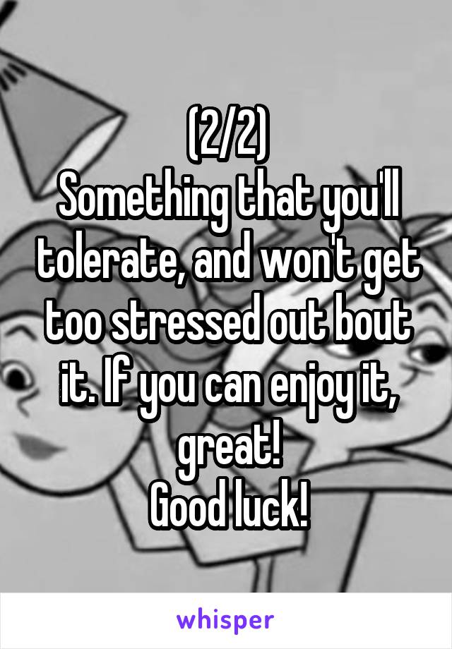 (2/2)
Something that you'll tolerate, and won't get too stressed out bout it. If you can enjoy it, great!
Good luck!