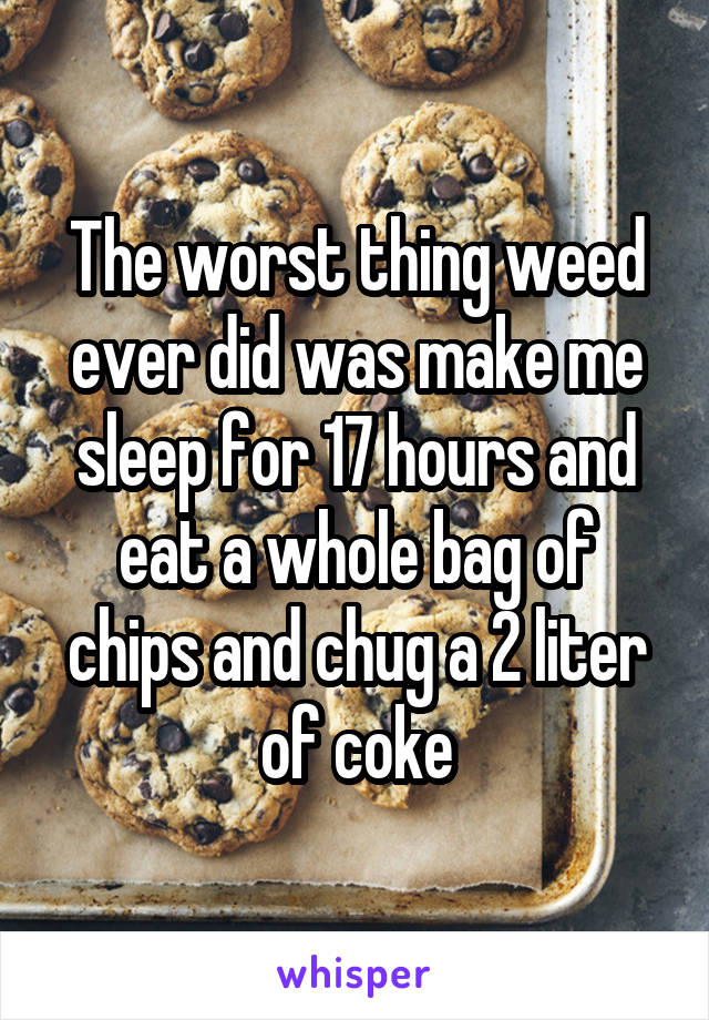 The worst thing weed ever did was make me sleep for 17 hours and eat a whole bag of chips and chug a 2 liter of coke