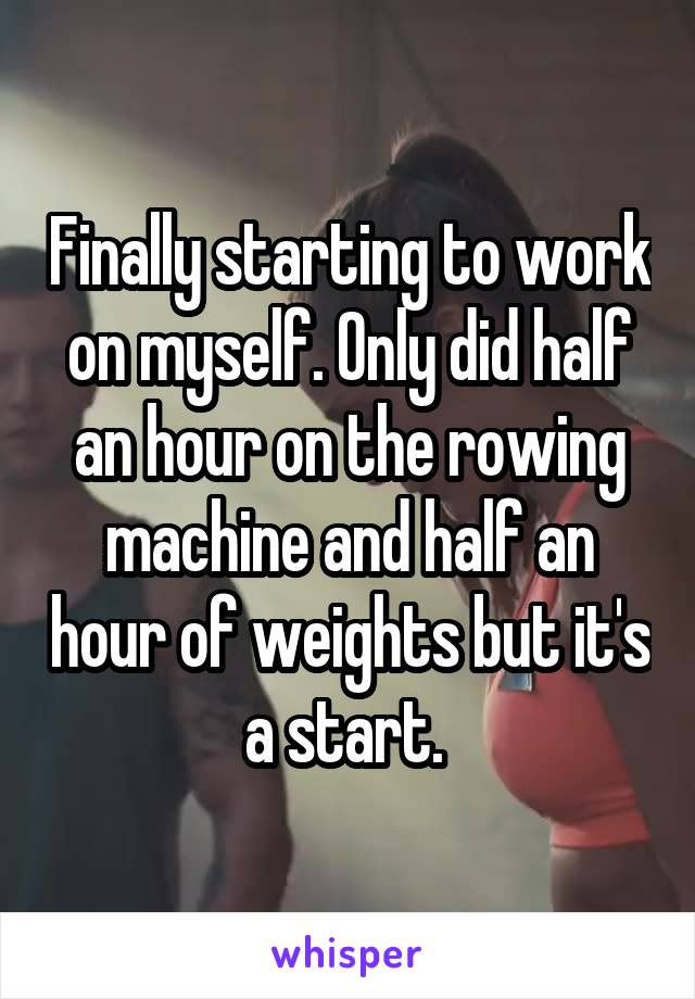 Finally starting to work on myself. Only did half an hour on the rowing machine and half an hour of weights but it's a start. 