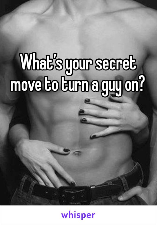 What’s your secret move to turn a guy on? 