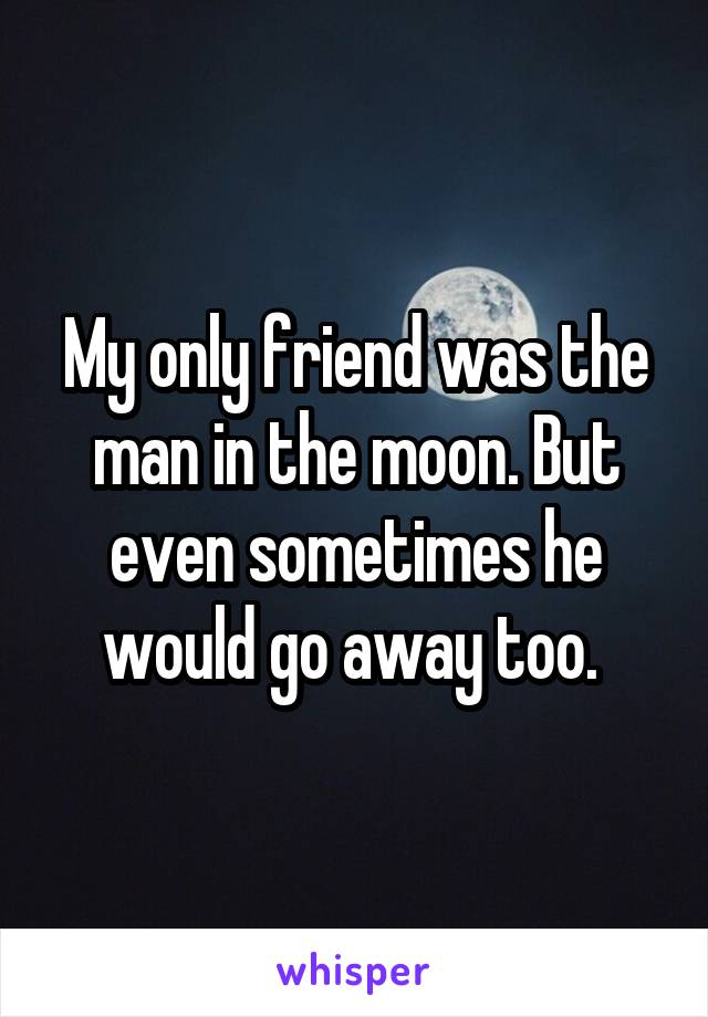 My only friend was the man in the moon. But even sometimes he would go away too. 