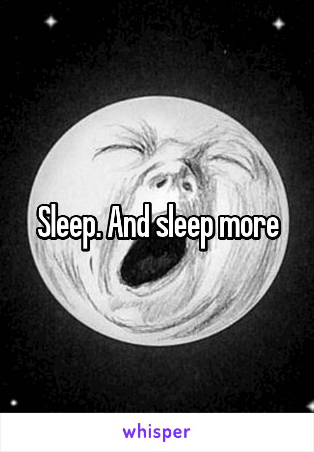 Sleep. And sleep more