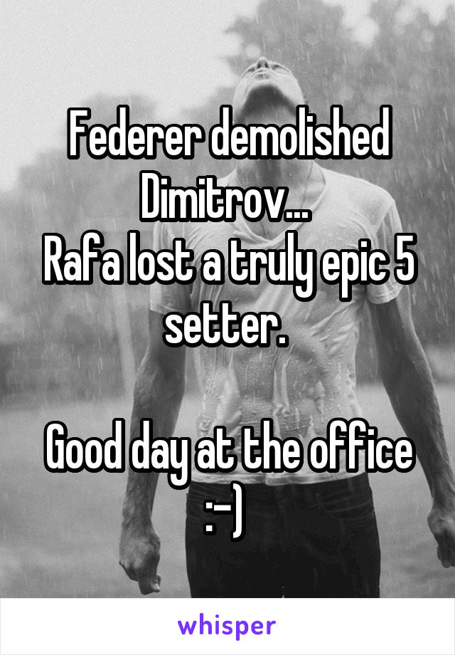 Federer demolished Dimitrov... 
Rafa lost a truly epic 5 setter. 

Good day at the office :-) 