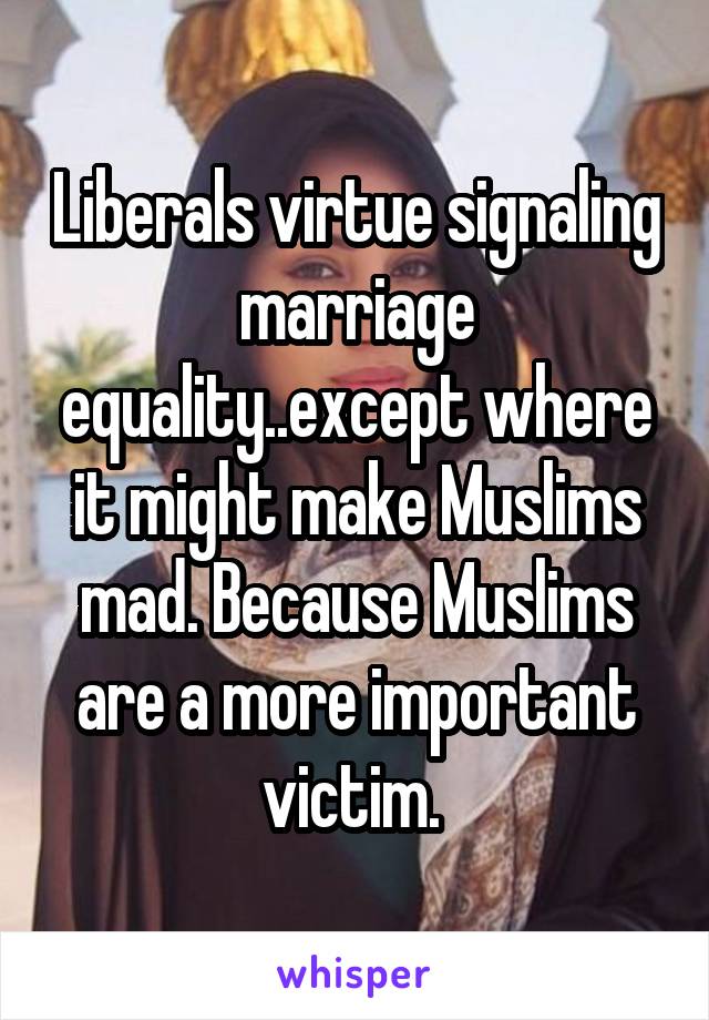 Liberals virtue signaling marriage equality..except where it might make Muslims mad. Because Muslims are a more important victim. 