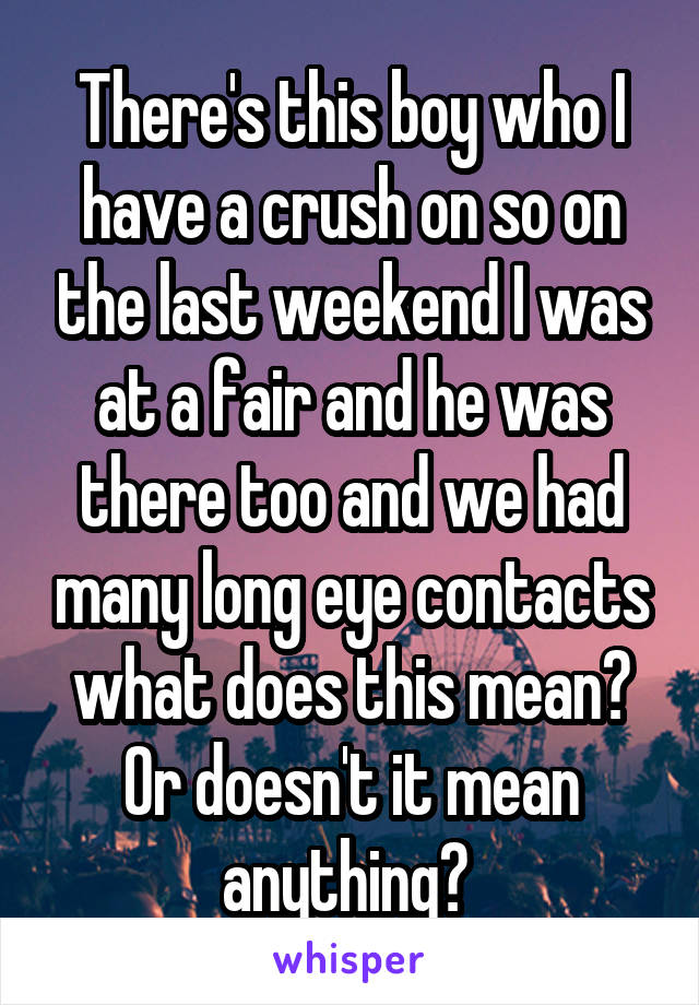 There's this boy who I have a crush on so on the last weekend I was at a fair and he was there too and we had many long eye contacts what does this mean? Or doesn't it mean anything? 