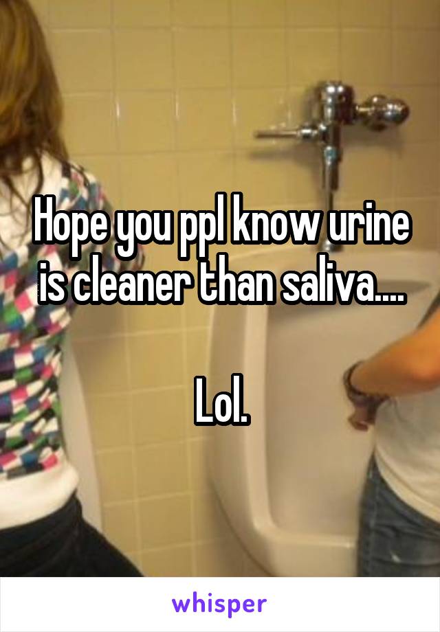 Hope you ppl know urine is cleaner than saliva....

Lol.