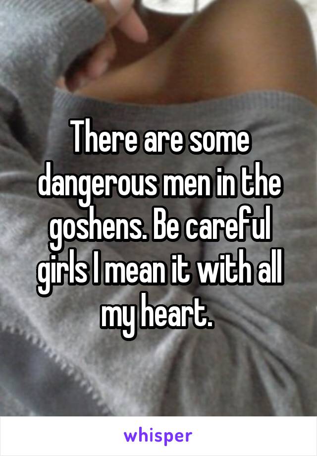 There are some dangerous men in the goshens. Be careful girls I mean it with all my heart. 