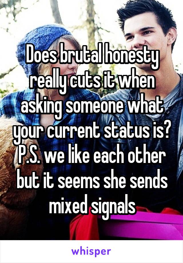 Does brutal honesty really cuts it when asking someone what your current status is? P.S. we like each other but it seems she sends mixed signals