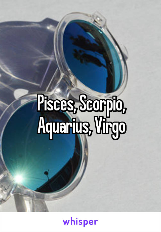 Pisces, Scorpio, Aquarius, Virgo