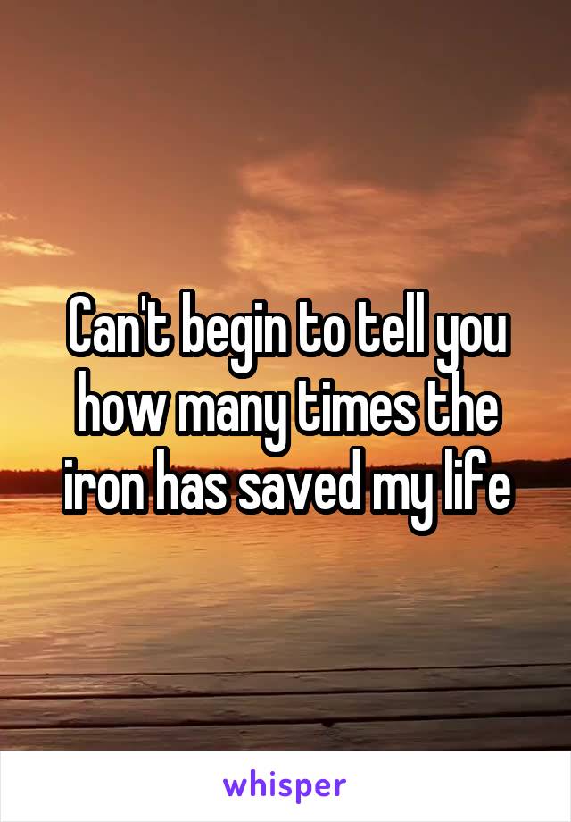 Can't begin to tell you how many times the iron has saved my life