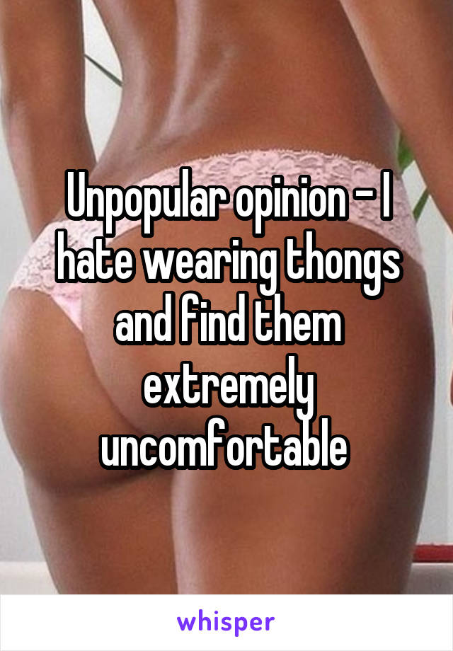 Unpopular opinion - I hate wearing thongs and find them extremely uncomfortable 