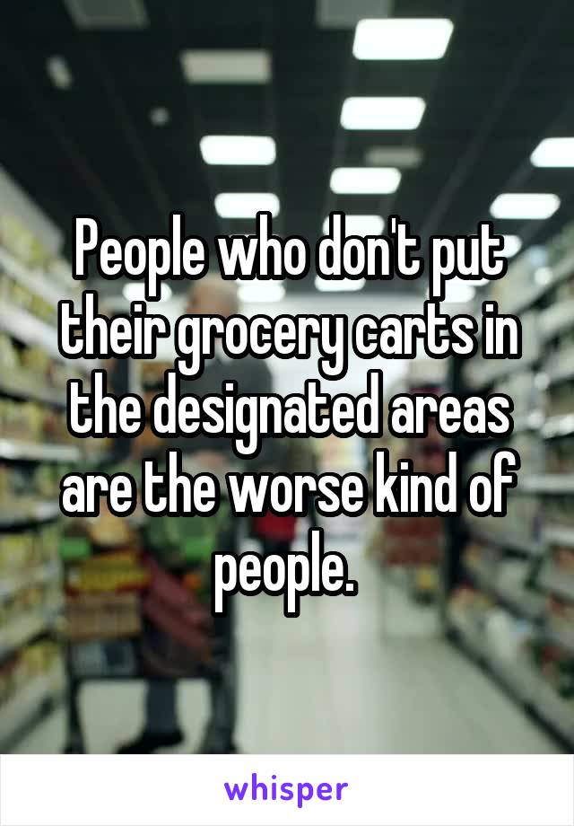 People who don't put their grocery carts in the designated areas are the worse kind of people. 