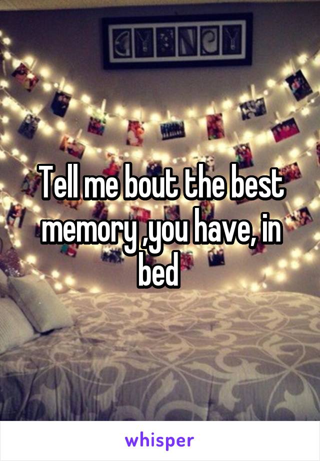 Tell me bout the best memory ,you have, in bed 