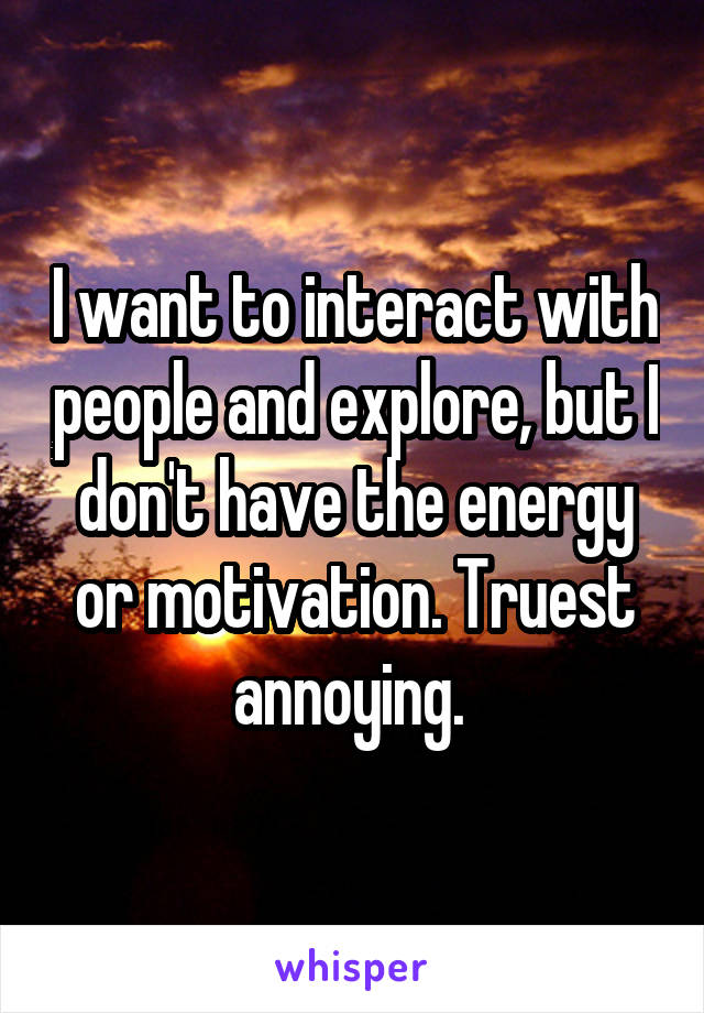 I want to interact with people and explore, but I don't have the energy or motivation. Truest annoying. 