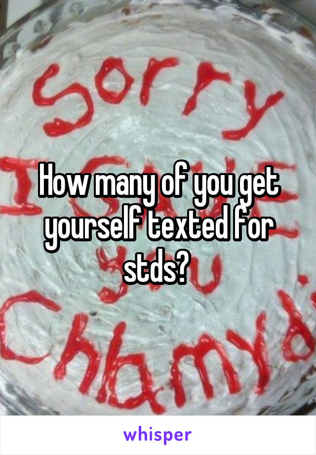 How many of you get yourself texted for stds? 