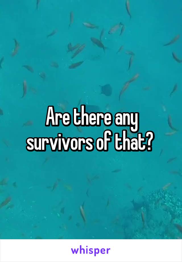 Are there any survivors of that? 