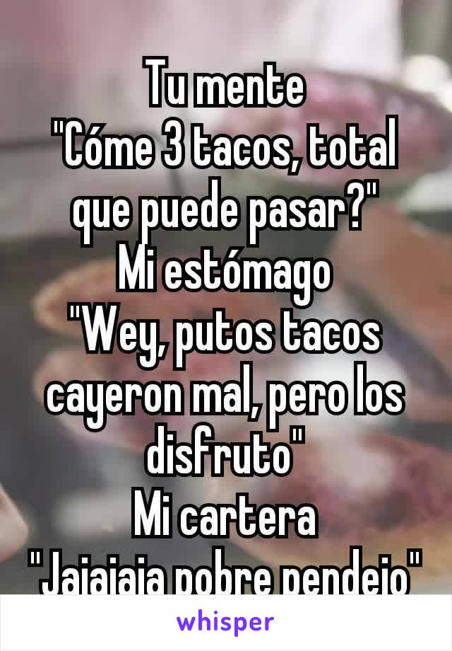 Tu mente
"Cóme 3 tacos, total que puede pasar?"
Mi estómago
"Wey, putos tacos cayeron mal, pero los disfruto"
Mi cartera
"Jajajaja pobre pendejo"