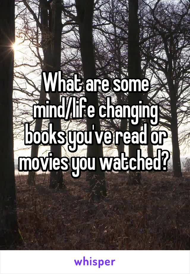 What are some mind/life changing books you've read or movies you watched? 
