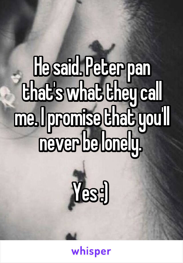 He said. Peter pan that's what they call me. I promise that you'll never be lonely. 

Yes :) 